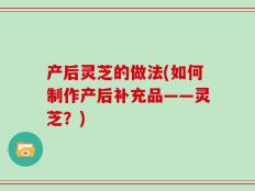 产后灵芝的做法(如何制作产后补充品——灵芝？)