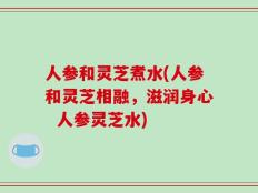 人参和灵芝煮水(人参和灵芝相融，滋润身心  人参灵芝水)