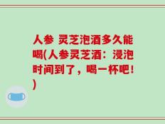 人参 灵芝泡酒多久能喝(人参灵芝酒：浸泡时间到了，喝一杯吧！)