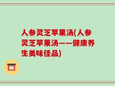 人参灵芝苹果汤(人参灵芝苹果汤——健康养生美味佳品)