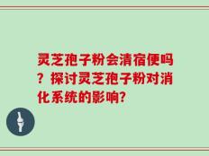 灵芝孢子粉会清宿便吗？探讨灵芝孢子粉对消化系统的影响？
