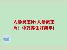 人参灵芝片(人参灵芝片：中药养生好帮手)