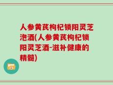 人参黄芪枸杞锁阳灵芝泡酒(人参黄芪枸杞锁阳灵芝酒-滋补健康的精髓)