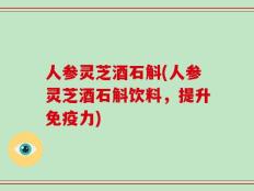 人参灵芝酒石斛(人参灵芝酒石斛饮料，提升免疫力)