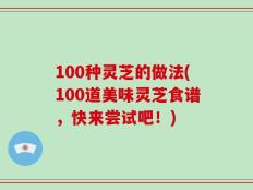 100种灵芝的做法(100道美味灵芝食谱，快来尝试吧！)