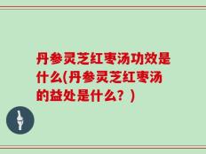丹参灵芝红枣汤功效是什么(丹参灵芝红枣汤的益处是什么？)