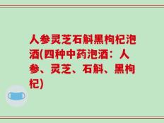 人参灵芝石斛黑枸杞泡酒(四种中药泡酒：人参、灵芝、石斛、黑枸杞)