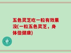 五色灵芝吃一粒有效果没(一粒五色灵芝，身体倍健康)