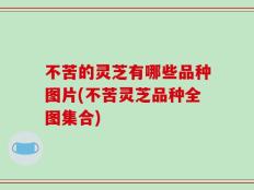不苦的灵芝有哪些品种图片(不苦灵芝品种全图集合)