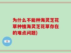 为什么不能种海灵芝花草种植海灵芝花草存在的难点问题)