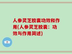 人参灵芝胶囊功效和作用(人参灵芝胶囊：功效与作用简述)