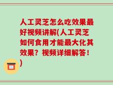 人工灵芝怎么吃效果最好视频讲解(人工灵芝如何食用才能最大化其效果？视频详细解答！)