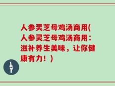 人参灵芝母鸡汤商用(人参灵芝母鸡汤商用：滋补养生美味，让你健康有力！)