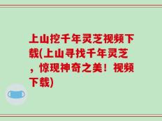 上山挖千年灵芝视频下载(上山寻找千年灵芝，惊现神奇之美！视频下载)