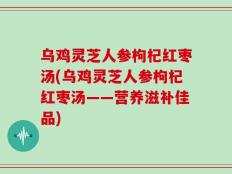 乌鸡灵芝人参枸杞红枣汤(乌鸡灵芝人参枸杞红枣汤——营养滋补佳品)