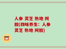 人参 灵芝 熟地 阿胶(四味养生：人参 灵芝 熟地 阿胶)