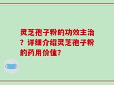 灵芝孢子粉的功效主治？详细介绍灵芝孢子粉的药用价值？