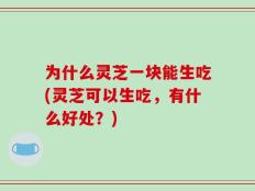 为什么灵芝一块能生吃(灵芝可以生吃，有什么好处？)