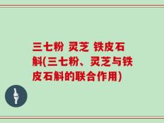 三七粉 灵芝 铁皮石斛(三七粉、灵芝与铁皮石斛的联合作用)