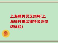上海顾村灵芝烧烤(上海顾村推出独特灵芝烧烤体验)