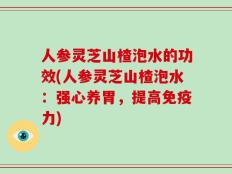人参灵芝山楂泡水的功效(人参灵芝山楂泡水：强心养胃，提高免疫力)