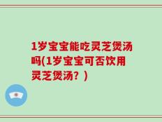 1岁宝宝能吃灵芝煲汤吗(1岁宝宝可否饮用灵芝煲汤？)