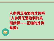 人参灵芝泡酒有比例吗(人参灵芝酒泡制的关键步骤——正确的比例掌握)