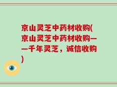 京山灵芝中药材收购(京山灵芝中药材收购——千年灵芝，诚信收购)