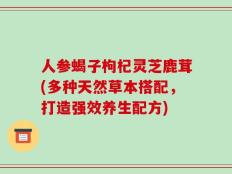 人参蝎子枸杞灵芝鹿茸(多种天然草本搭配，打造强效养生配方)