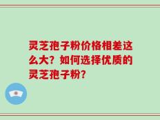 灵芝孢子粉价格相差这么大？如何选择优质的灵芝孢子粉？