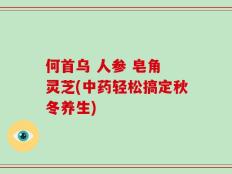 何首乌 人参 皂角 灵芝(中药轻松搞定秋冬养生)