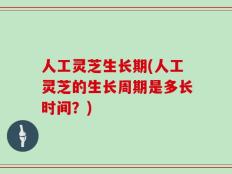 人工灵芝生长期(人工灵芝的生长周期是多长时间？)