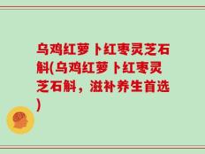 乌鸡红萝卜红枣灵芝石斛(乌鸡红萝卜红枣灵芝石斛，滋补养生首选)