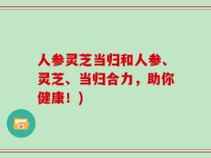 人参灵芝当归和人参、灵芝、当归合力，助你健康！)