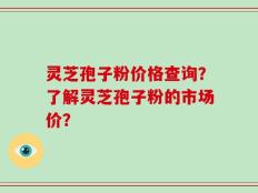 灵芝孢子粉价格查询？了解灵芝孢子粉的市场价？