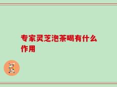 专家灵芝泡茶喝有什么作用
