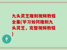 九头灵芝雕刻视频教程全集(学习如何雕刻九头灵芝，完整视频教程)