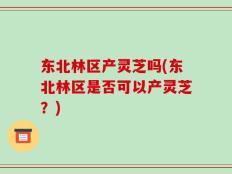 东北林区产灵芝吗(东北林区是否可以产灵芝？)