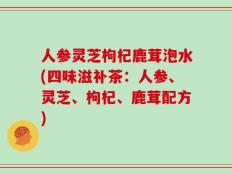 人参灵芝枸杞鹿茸泡水(四味滋补茶：人参、灵芝、枸杞、鹿茸配方)