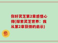 你好灵芝第2章感悟心得(探索灵芝世界：我从第2章获得的启示)