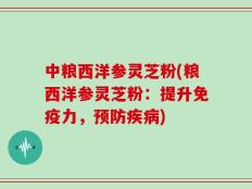 中粮西洋参灵芝粉(粮西洋参灵芝粉：提升免疫力，预防疾病)