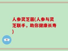 人参灵芝菌(人参与灵芝联手，助你健康长寿)