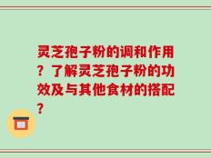 灵芝孢子粉的调和作用？了解灵芝孢子粉的功效及与其他食材的搭配？