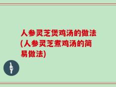 人参灵芝煲鸡汤的做法(人参灵芝煮鸡汤的简易做法)