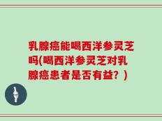 乳腺癌能喝西洋参灵芝吗(喝西洋参灵芝对乳腺癌患者是否有益？)