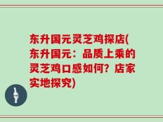 东升国元灵芝鸡探店(东升国元：品质上乘的灵芝鸡口感如何？店家实地探究)