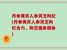 丹参黄芪人参灵芝枸杞(丹参黄芪人参灵芝枸杞合力，助您强身健体)