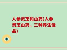 人参灵芝和山药(人参灵芝山药，三种养生佳品)