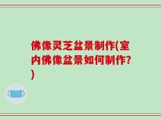 佛像灵芝盆景制作(室内佛像盆景如何制作？)