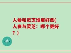 人参和灵芝谁更好些(人参与灵芝：哪个更好？)